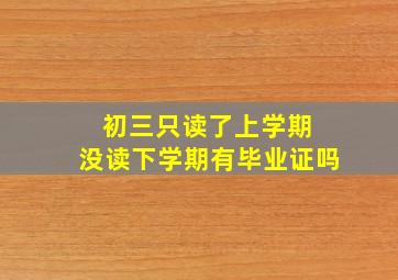 初三只读了上学期 没读下学期有毕业证吗